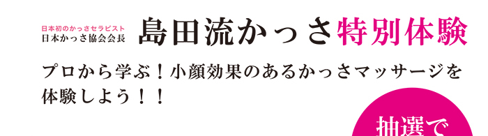 日本初のかっさセラピスト 日本かっさ協会会長 「島田流かっさ 特別体験」 プロから学ぶ！小顔効果のあるかっさマッサージを体験使用！