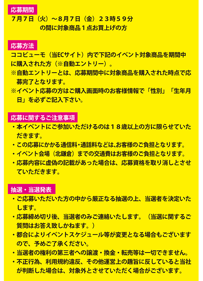 参加方法 COCOBEAUMO ココビューモ内でイベント対象商品をご購入された方。抽選でペア7組（14名様）にご参加頂けます